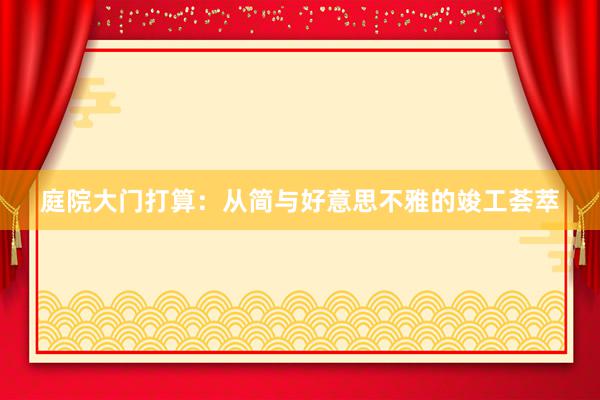 庭院大门打算：从简与好意思不雅的竣工荟萃