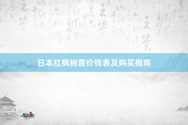 日本红枫树苗价钱表及购买指南